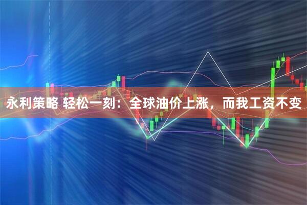 永利策略 轻松一刻：全球油价上涨，而我工资不变