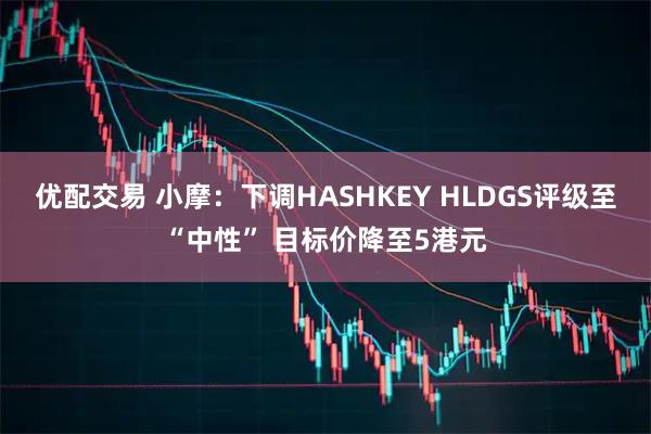 优配交易 小摩：下调HASHKEY HLDGS评级至“中性” 目标价降至5港元